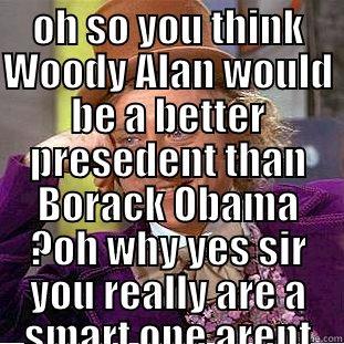 OH SO YOU THINK WOODY ALAN WOULD BE A BETTER PRESEDENT THAN BORACK OBAMA ?OH WHY YES SIR YOU REALLY ARE A SMART ONE ARENT YOU ?  Condescending Wonka