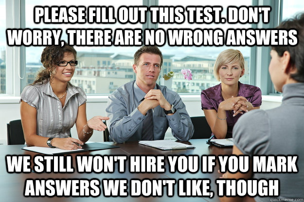 Please fill out this test. Don't worry, there are no wrong answers We still won't hire you if you mark answers we don't like, though - Please fill out this test. Don't worry, there are no wrong answers We still won't hire you if you mark answers we don't like, though  Scumbag job interviewers