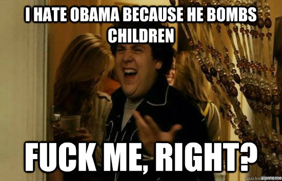 I hate obama because he bombs children Fuck me, Right?  