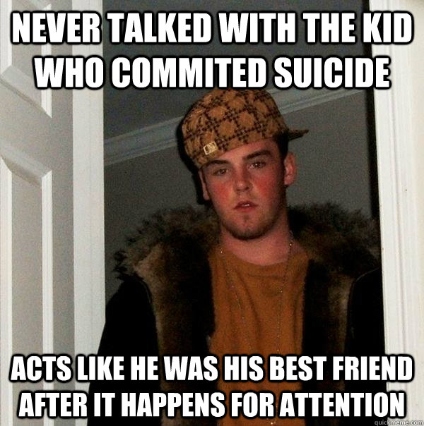 Never talked with the kid who commited suicide acts like he was his best friend after it happens for attention - Never talked with the kid who commited suicide acts like he was his best friend after it happens for attention  Scumbag Steve