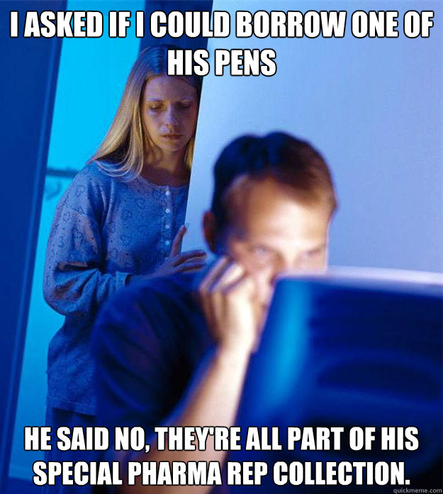 I asked if I could borrow one of his pens He said no, they're all part of his special pharma rep collection.  Redditors Wife