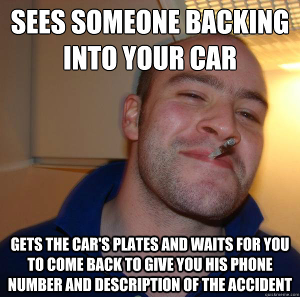 Sees someone backing into your car Gets the car's plates and waits for you to come back to give you his phone number and description of the accident - Sees someone backing into your car Gets the car's plates and waits for you to come back to give you his phone number and description of the accident  Misc