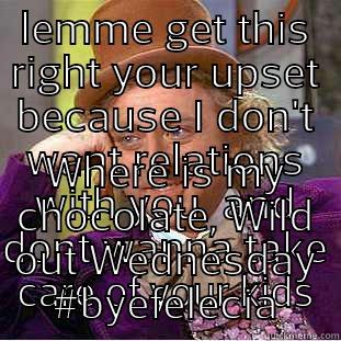 LEMME GET THIS RIGHT YOUR UPSET BECAUSE I DON'T WANT RELATIONS WITH YOU  AND DONT WANNA TAKE CARE OF YOUR KIDS WHERE IS MY CHOCOLATE, WILD OUT WEDNESDAY #BYEFELECIA Condescending Wonka