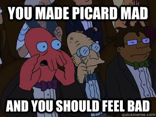 you made picard mad and you should feel bad  Bad Zoidberg