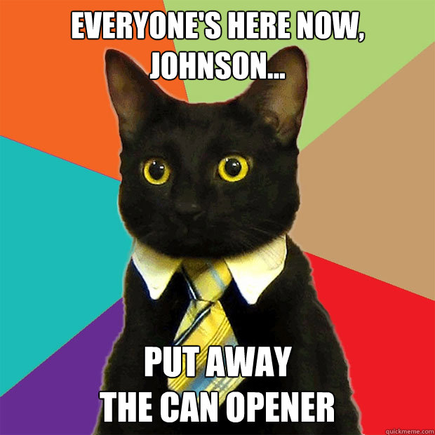 Everyone's Here Now, Johnson... Put Away 
the Can Opener  Business Cat