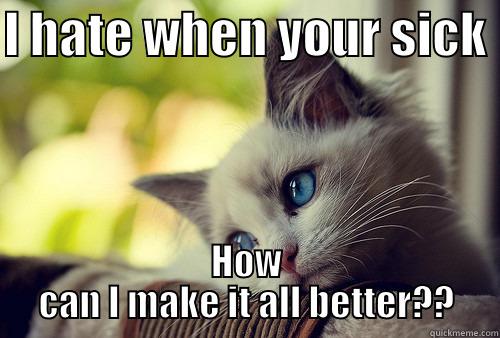 I HATE WHEN YOUR SICK  HOW CAN I MAKE IT ALL BETTER?? First World Problems Cat
