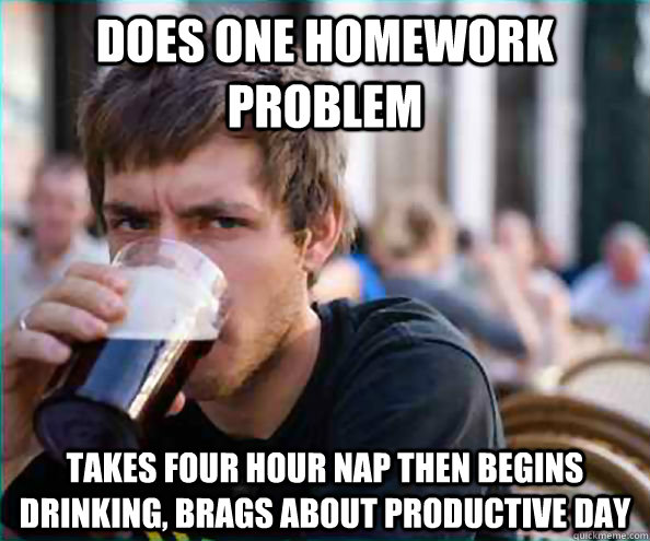 Does one homework problem takes four hour nap then begins drinking, brags about productive day  College Senior