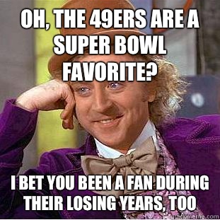 Oh, the 49ers are a Super Bowl favorite? I bet you been a fan during their losing years, too - Oh, the 49ers are a Super Bowl favorite? I bet you been a fan during their losing years, too  Condescending Wonka