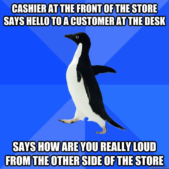 Cashier at the front of the store says hello to a customer at the desk Says how are you really loud from the other side of the store  Socially Awkward Penguin