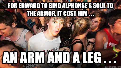 For Edward to bind Alphonse's soul to the armor, it cost him . . . An arm and a leg . . .  Sudden Clarity Clarence