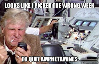 Looks like I picked the wrong week to quit amphetamines  - Looks like I picked the wrong week to quit amphetamines   Wrongweek