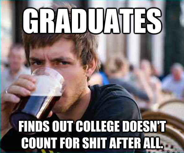 graduates finds out college doesn't count for shit after all.   Lazy College Senior