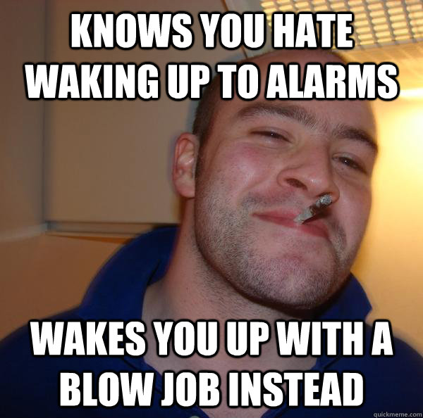 Knows you hate waking up to alarms Wakes you up with a blow job instead