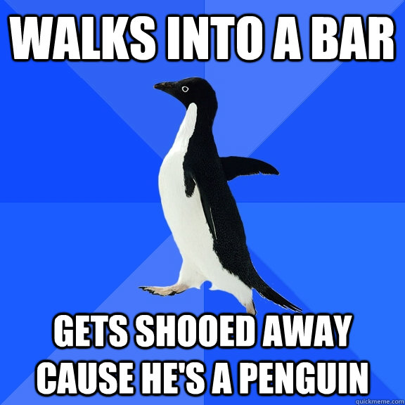 Walks into a bar gets shooed away cause he's a penguin  Socially Awkward Penguin