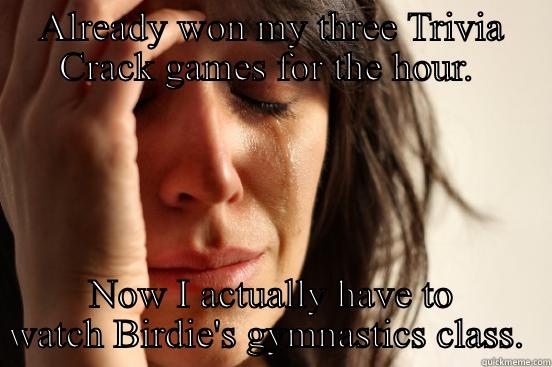 ALREADY WON MY THREE TRIVIA CRACK GAMES FOR THE HOUR.  NOW I ACTUALLY HAVE TO WATCH BIRDIE'S GYMNASTICS CLASS.  First World Problems