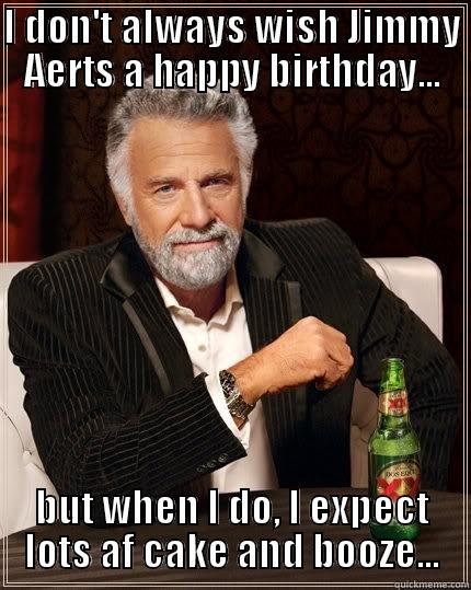 I DON'T ALWAYS WISH JIMMY AERTS A HAPPY BIRTHDAY... BUT WHEN I DO, I EXPECT LOTS AF CAKE AND BOOZE... The Most Interesting Man In The World