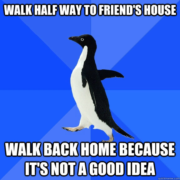walk half way to friend's house walk back home because it's not a good idea  Socially Awkward Penguin