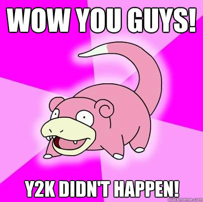Wow you guys! Y2K DIDN'T HAPPEN!  Slowpoke