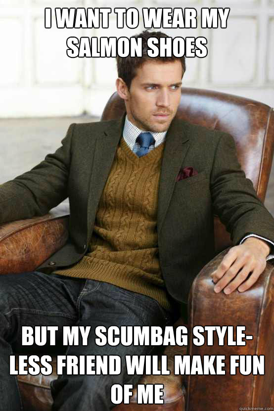 I want to wear my Salmon Shoes But my scumbag style-less friend will make fun of me  First World Problems Stylish Man