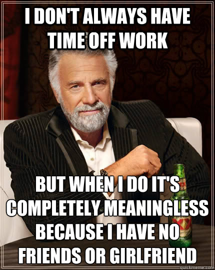 I don't always have time off work But when I do it's completely meaningless because I have no friends or girlfriend  - I don't always have time off work But when I do it's completely meaningless because I have no friends or girlfriend   The Most Interesting Man In The World