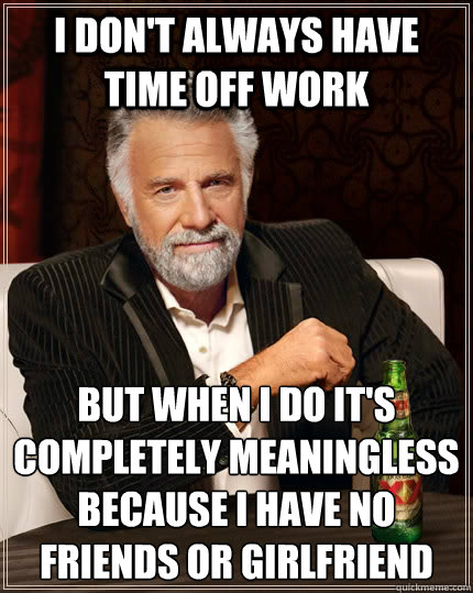 I don't always have time off work But when I do it's completely meaningless because I have no friends or girlfriend   The Most Interesting Man In The World