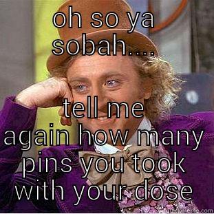 OH SO YA SOBAH.... TELL ME AGAIN HOW MANY PINS YOU TOOK WITH YOUR DOSE Condescending Wonka