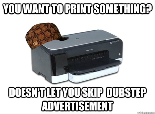 You want to print something? Doesn't let you skip  dubstep advertisement  Scumbag Printer