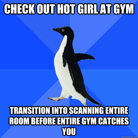 Check out hot girl at gym transition into scanning entire room before entire gym catches you  Socially Awkward Penguin