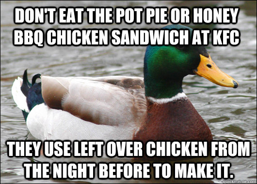Don't eat the Pot pie or honey bbq chicken sandwich at KFC They use left over chicken from the night before to make it. - Don't eat the Pot pie or honey bbq chicken sandwich at KFC They use left over chicken from the night before to make it.  Actual Advice Mallard