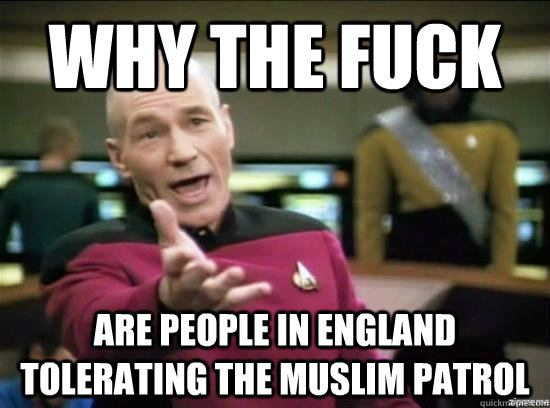 Why the fuck are people in England tolerating the muslim patrol  Annoyed Picard HD