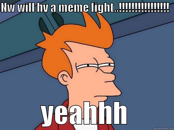NW WILL HV A MEME FIGHT..!!!!!!!!!!!!!!!!   YEAHHH Futurama Fry