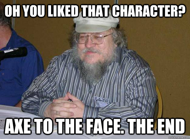Oh you liked that character? Axe to the face. The end - Oh you liked that character? Axe to the face. The end  GRRM The end