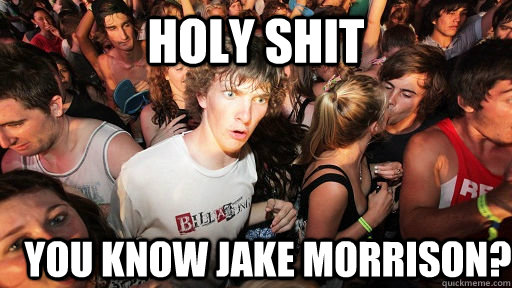holy shit YOU KNOW JAKE MORRISON?  Sudden Clarity Clarence