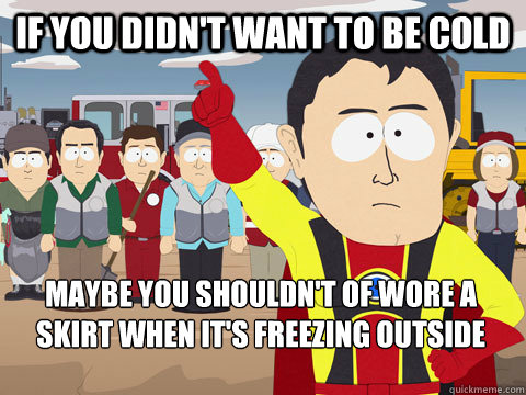 If you didn't want to be cold maybe you shouldn't of wore a skirt when it's freezing outside  Captain Hindsight