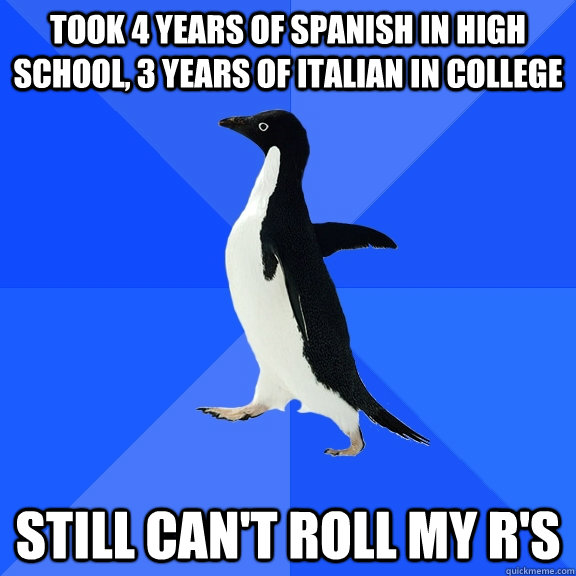 Took 4 years of Spanish in high school, 3 years of Italian in college Still can't roll my R's  Socially Awkward Penguin