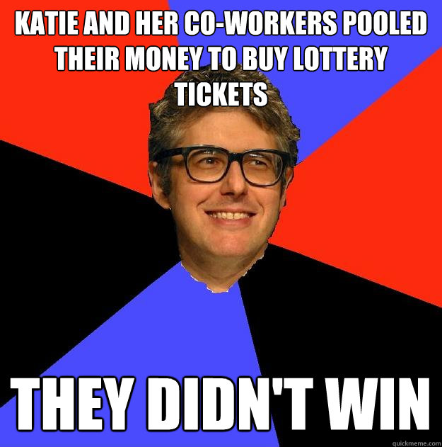 Katie and her co-workers pooled their money to buy lottery tickets they didn't win - Katie and her co-workers pooled their money to buy lottery tickets they didn't win  Depressing Ira Glass