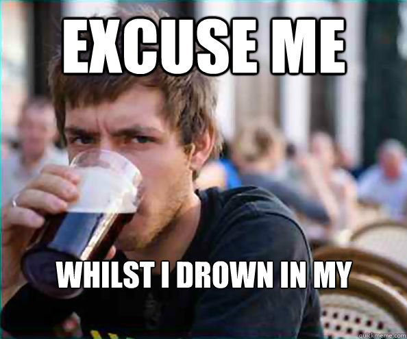excuse me whilst i drown in my sorrows  Lazy College Senior