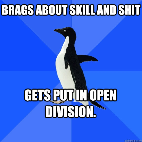Brags about skill and shit Gets put in open division.    Socially Awkward Penguin