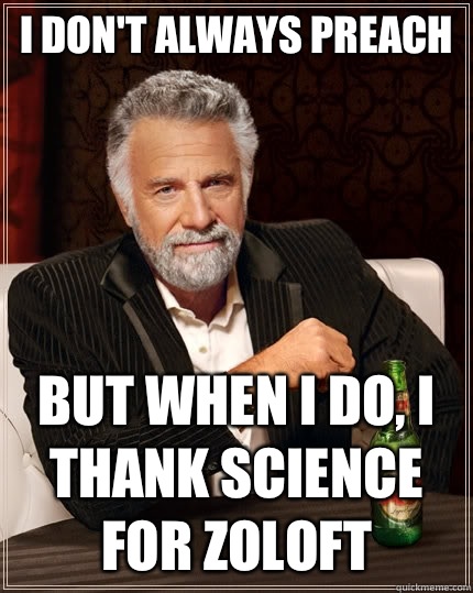 I don't always preach but when I do, I thank science for Zoloft  - I don't always preach but when I do, I thank science for Zoloft   The Most Interesting Man In The World