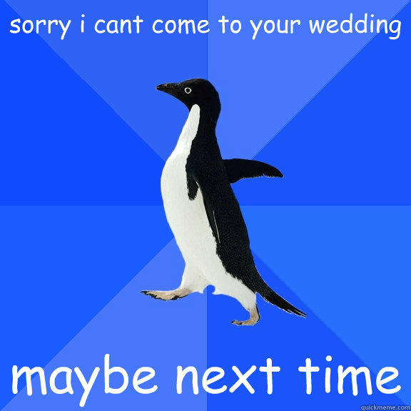 sorry i cant come to your wedding  maybe next time  Socially Awkward Penguin