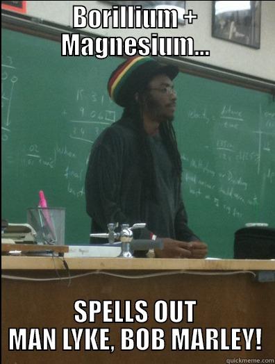 BORILLIUM + MAGNESIUM... SPELLS OUT MAN LYKE, BOB MARLEY! Rasta Science Teacher