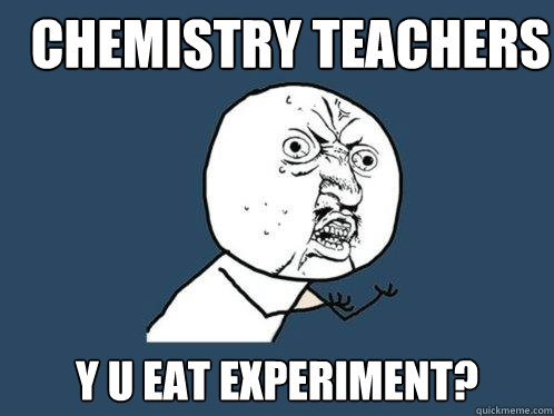 Chemistry teachers y u eat experiment?  Y U No