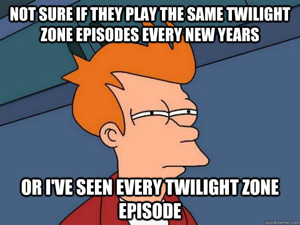 Not sure if they play the same Twilight Zone episodes every new years Or I've seen every Twilight Zone episode  - Not sure if they play the same Twilight Zone episodes every new years Or I've seen every Twilight Zone episode   Futurama Fry