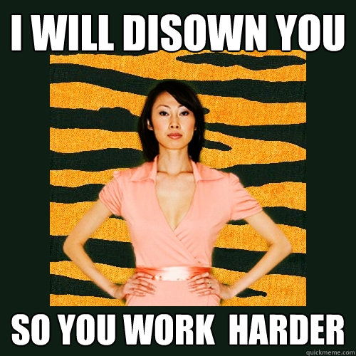 i will disown you so you work  harder  - i will disown you so you work  harder   Tiger Mom