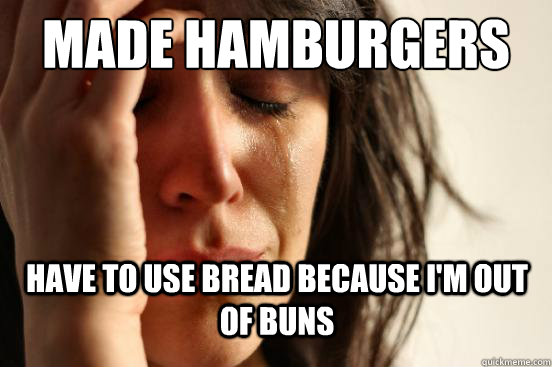 Made hamburgers have to use bread because i'm out of buns   First World Problems