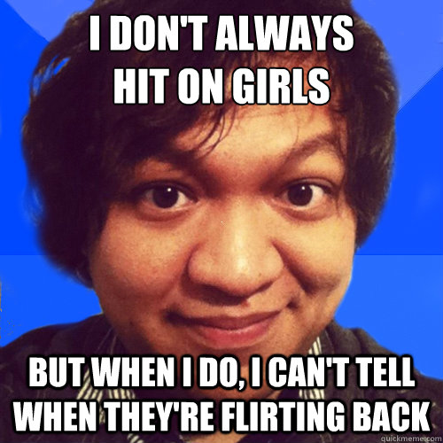 i don't always 
hit on girls but when i do, i can't tell when they're flirting back - i don't always 
hit on girls but when i do, i can't tell when they're flirting back  David Hoang Problems