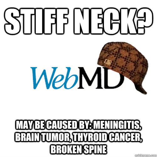 Stiff neck? May be caused by: Meningitis, brain tumor, thyroid cancer, broken spine  Scumbag WebMD