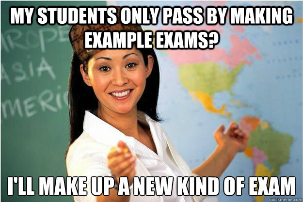 my students only pass by making example exams? I'll make up a new kind of exam
  Scumbag Teacher