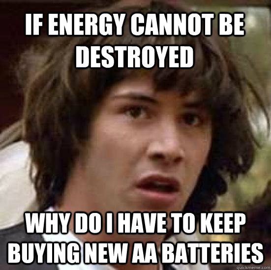 If energy cannot be destroyed why do i have to keep buying new AA batteries  conspiracy keanu