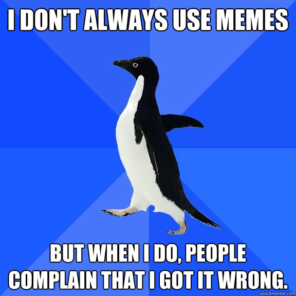 I don't always use memes But when I do, people complain that I got it wrong.  Socially Awkward Penguin